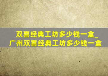 双喜经典工坊多少钱一盒_广州双喜经典工坊多少钱一盒