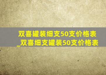 双喜罐装细支50支价格表_双喜细支罐装50支价格表