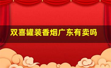 双喜罐装香烟广东有卖吗