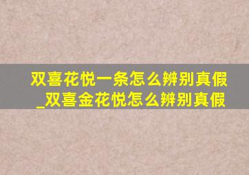 双喜花悦一条怎么辨别真假_双喜金花悦怎么辨别真假