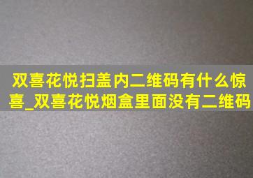 双喜花悦扫盖内二维码有什么惊喜_双喜花悦烟盒里面没有二维码