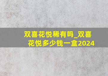 双喜花悦稀有吗_双喜花悦多少钱一盒2024