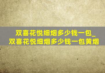 双喜花悦细烟多少钱一包_双喜花悦细烟多少钱一包黄烟