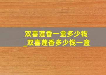 双喜莲香一盒多少钱_双喜莲香多少钱一盒