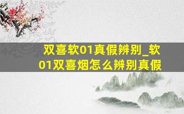 双喜软01真假辨别_软01双喜烟怎么辨别真假