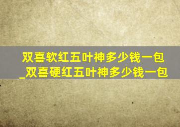 双喜软红五叶神多少钱一包_双喜硬红五叶神多少钱一包