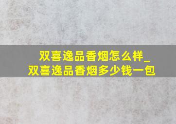 双喜逸品香烟怎么样_双喜逸品香烟多少钱一包