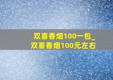 双喜香烟100一包_双喜香烟100元左右