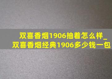 双喜香烟1906抽着怎么样_双喜香烟经典1906多少钱一包