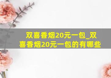 双喜香烟20元一包_双喜香烟20元一包的有哪些