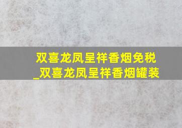 双喜龙凤呈祥香烟免税_双喜龙凤呈祥香烟罐装