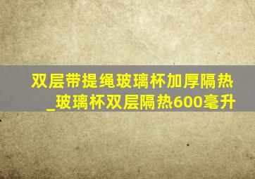 双层带提绳玻璃杯加厚隔热_玻璃杯双层隔热600毫升