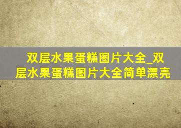 双层水果蛋糕图片大全_双层水果蛋糕图片大全简单漂亮