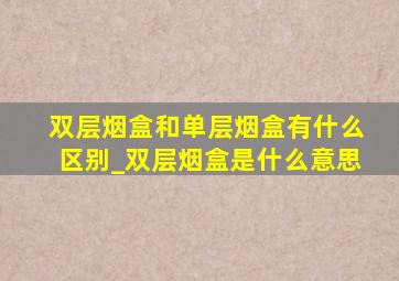 双层烟盒和单层烟盒有什么区别_双层烟盒是什么意思