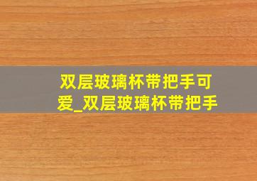 双层玻璃杯带把手可爱_双层玻璃杯带把手