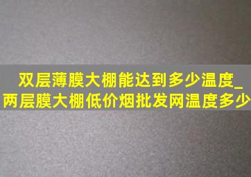 双层薄膜大棚能达到多少温度_两层膜大棚(低价烟批发网)温度多少