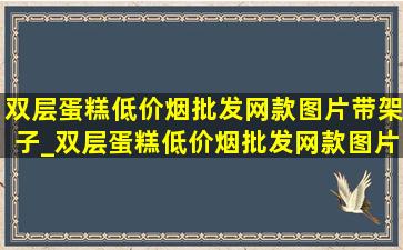 双层蛋糕(低价烟批发网)款图片带架子_双层蛋糕(低价烟批发网)款图片儿童女孩