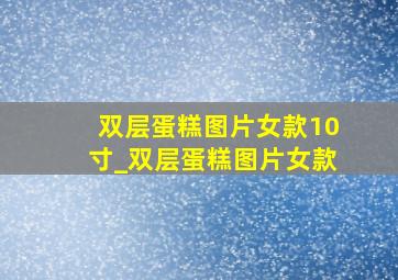 双层蛋糕图片女款10寸_双层蛋糕图片女款