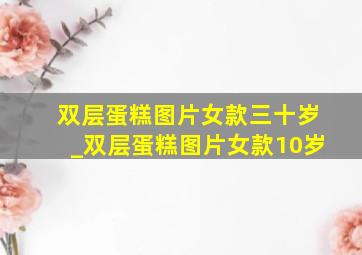 双层蛋糕图片女款三十岁_双层蛋糕图片女款10岁