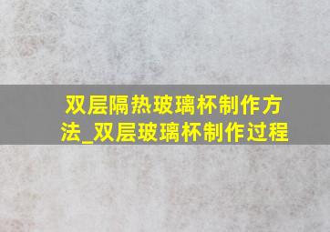 双层隔热玻璃杯制作方法_双层玻璃杯制作过程