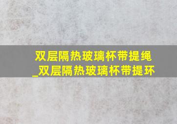 双层隔热玻璃杯带提绳_双层隔热玻璃杯带提环