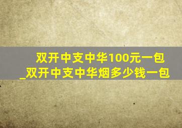 双开中支中华100元一包_双开中支中华烟多少钱一包