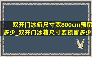 双开门冰箱尺寸宽800cm预留多少_双开门冰箱尺寸要预留多少