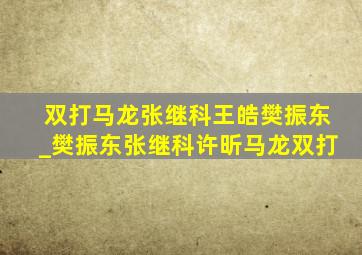 双打马龙张继科王皓樊振东_樊振东张继科许昕马龙双打