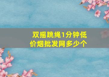 双摇跳绳1分钟(低价烟批发网)多少个