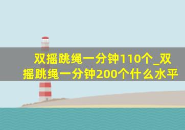 双摇跳绳一分钟110个_双摇跳绳一分钟200个什么水平