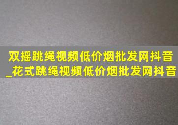 双摇跳绳视频(低价烟批发网)抖音_花式跳绳视频(低价烟批发网)抖音