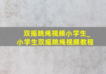 双摇跳绳视频小学生_小学生双摇跳绳视频教程