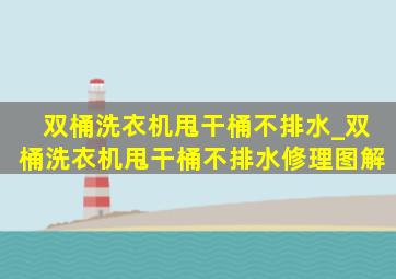 双桶洗衣机甩干桶不排水_双桶洗衣机甩干桶不排水修理图解