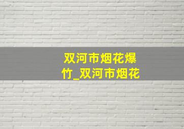 双河市烟花爆竹_双河市烟花