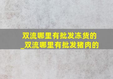 双流哪里有批发冻货的_双流哪里有批发猪肉的