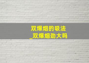 双爆烟的吸法_双爆烟劲大吗