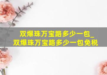 双爆珠万宝路多少一包_双爆珠万宝路多少一包免税