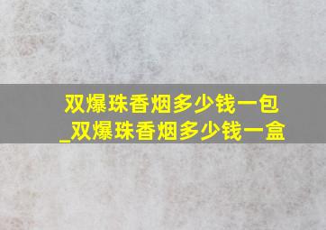 双爆珠香烟多少钱一包_双爆珠香烟多少钱一盒