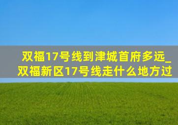 双福17号线到津城首府多远_双福新区17号线走什么地方过