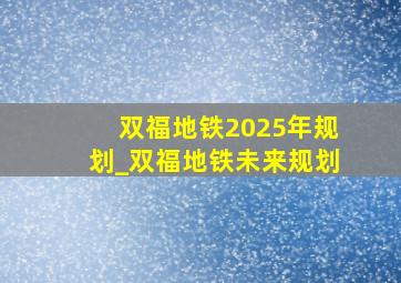 双福地铁2025年规划_双福地铁未来规划