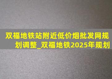 双福地铁站附近(低价烟批发网)规划调整_双福地铁2025年规划