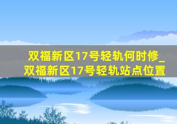 双福新区17号轻轨何时修_双福新区17号轻轨站点位置