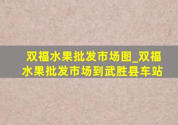 双福水果批发市场图_双福水果批发市场到武胜县车站