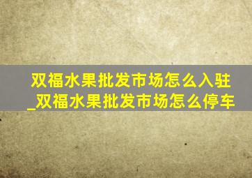 双福水果批发市场怎么入驻_双福水果批发市场怎么停车