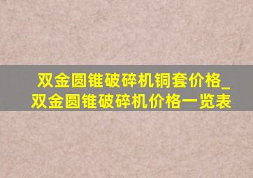 双金圆锥破碎机铜套价格_双金圆锥破碎机价格一览表