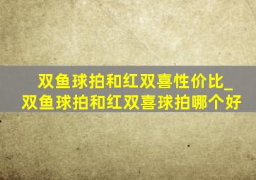 双鱼球拍和红双喜性价比_双鱼球拍和红双喜球拍哪个好