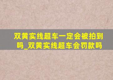 双黄实线超车一定会被拍到吗_双黄实线超车会罚款吗