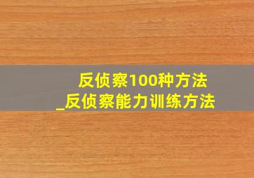 反侦察100种方法_反侦察能力训练方法