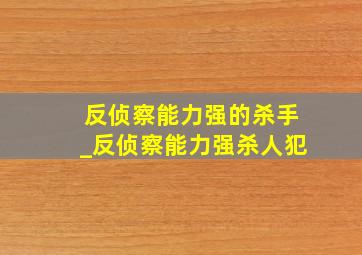 反侦察能力强的杀手_反侦察能力强杀人犯