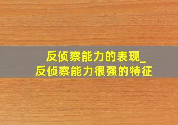 反侦察能力的表现_反侦察能力很强的特征